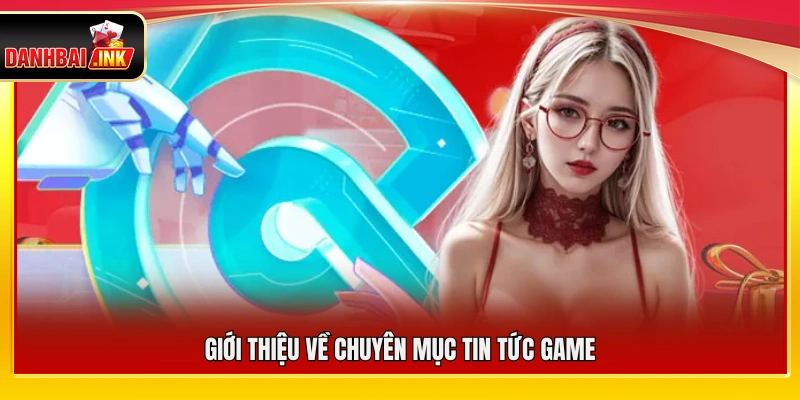 Tổng quan về chuyên mục cập nhật tin tức đánh bài